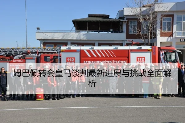 姆巴佩转会皇马谈判最新进展与挑战全面解析