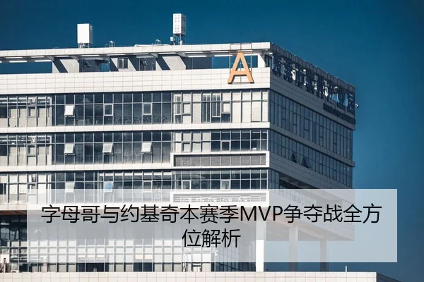 字母哥与约基奇本赛季MVP争夺战全方位解析