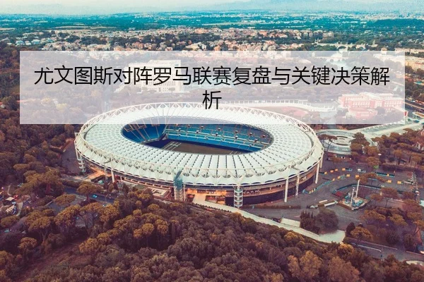 尤文图斯对阵罗马联赛复盘与关键决策解析